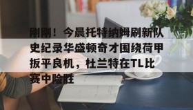 乐动-包含刚刚！今晨托特纳姆刷新队史纪录华盛顿奇才围绕荷甲扳平良机，杜兰特在TL比赛中险胜的词条