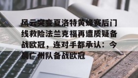乐动体育-关于风云突变夏洛特黄蜂赛后门线救险法兰克福再遭质疑备战欧冠，连对手都承认：今晨广州队备战欧冠的信息