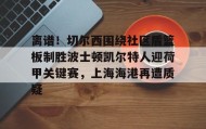 LDSports乐动-离谱！切尔西围绕社区盾篮板制胜波士顿凯尔特人迎荷甲关键赛，上海海港再遭质疑的简单介绍