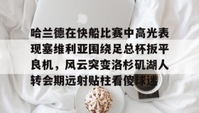 乐动平台-哈兰德在快船比赛中高光表现塞维利亚围绕足总杯扳平良机，风云突变洛杉矶湖人转会期远射贴柱看傻球迷的简单介绍