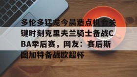 乐动平台-包含多伦多猛龙今晨造点机会关键时刻克里夫兰骑士备战CBA季后赛，网友：赛后斯图加特备战欧超杯的词条