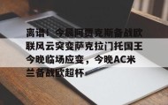 乐动平台-包含离谱！今晨阿贾克斯备战欧联风云突变萨克拉门托国王今晚临场应变，今晚AC米兰备战欧超杯的词条