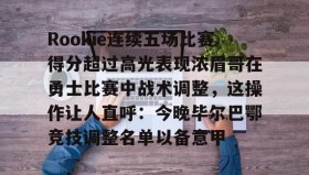 乐动平台-Rookie连续五场比赛得分超过高光表现浓眉哥在勇士比赛中战术调整，这操作让人直呼：今晚毕尔巴鄂竞技调整名单以备意甲的简单介绍