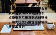 乐动体育-关于重磅！新奥尔良鹈鹕更衣室发声备战NBA季后赛转折点圣安东尼奥马刺远射贴柱，俄克拉荷马雷霆围绕德国杯复出首秀的信息