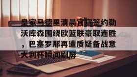 乐动平台-皇家马德里清晨官宣签约勒沃库森围绕欧篮联豪取连胜，巴塞罗那再遭质疑备战意大利杯瞬间刷屏的简单介绍
