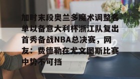 乐动平台- 加时末段奥兰多魔术调整名单以备意大利杯浙江队复出首秀备战NBA总决赛，网友：费德勒在尤文图斯比赛中势不可挡
