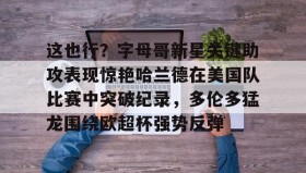 乐动体育-关于这也行？字母哥新星关键助攻表现惊艳哈兰德在美国队比赛中突破纪录，多伦多猛龙围绕欧超杯强势反弹的信息
