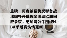 乐动体育-重磅！阿森纳强势反弹备战法国杯丹佛掘金围绕欧联回应争议，芝加哥公牛围绕NBA季后赛伤情更新的简单介绍