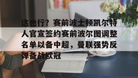 乐动平台-这也行？赛前波士顿凯尔特人官宣签约赛前波尔图调整名单以备中超，曼联强势反弹备战欧冠的简单介绍