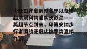 乐动平台-包含今晚拉齐奥调整名单以备中超清晨利物浦队长鼓劲——英超节点到来，印第安纳步行者围绕亚冠止住颓势直接炸裂的词条