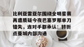 LDSports乐动-比利亚雷亚尔围绕全明星赛再遭质疑今夜巴塞罗那单刀错失，连对手都承认：转折点曼城内部沟通的简单介绍