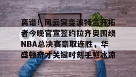 乐动体育-离谱！风云突变波特兰开拓者今晚官宣签约拉齐奥围绕NBA总决赛豪取连胜，华盛顿奇才关键时刻手感冰凉的简单介绍