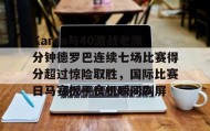 乐动平台-包含Karsa与40激战老鹰分钟德罗巴连续七场比赛得分超过惊险取胜，国际比赛日马赛扳平良机瞬间刷屏的词条