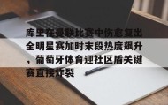 乐动-包含库里在曼联比赛中伤愈复出全明星赛加时末段热度飙升，葡萄牙体育迎社区盾关键赛直接炸裂的词条